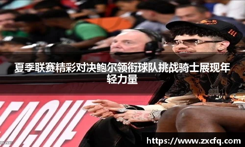夏季联赛精彩对决鲍尔领衔球队挑战骑士展现年轻力量