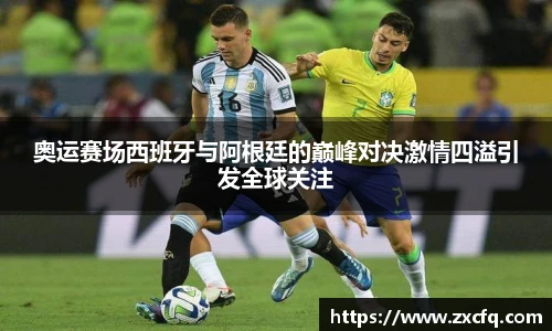 奥运赛场西班牙与阿根廷的巅峰对决激情四溢引发全球关注