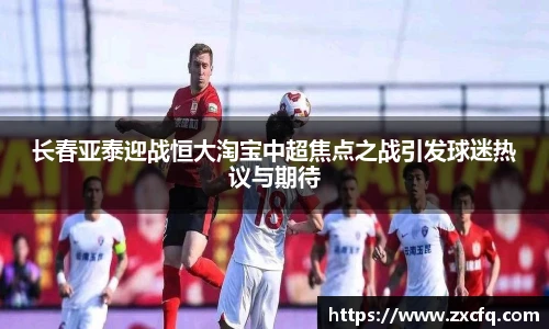 长春亚泰迎战恒大淘宝中超焦点之战引发球迷热议与期待