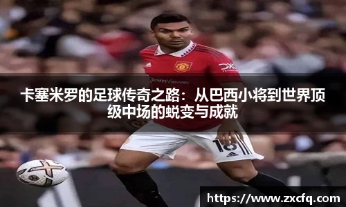 卡塞米罗的足球传奇之路：从巴西小将到世界顶级中场的蜕变与成就