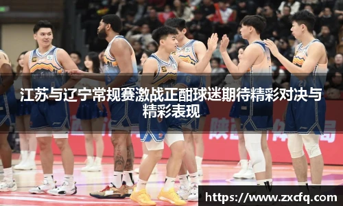 江苏与辽宁常规赛激战正酣球迷期待精彩对决与精彩表现